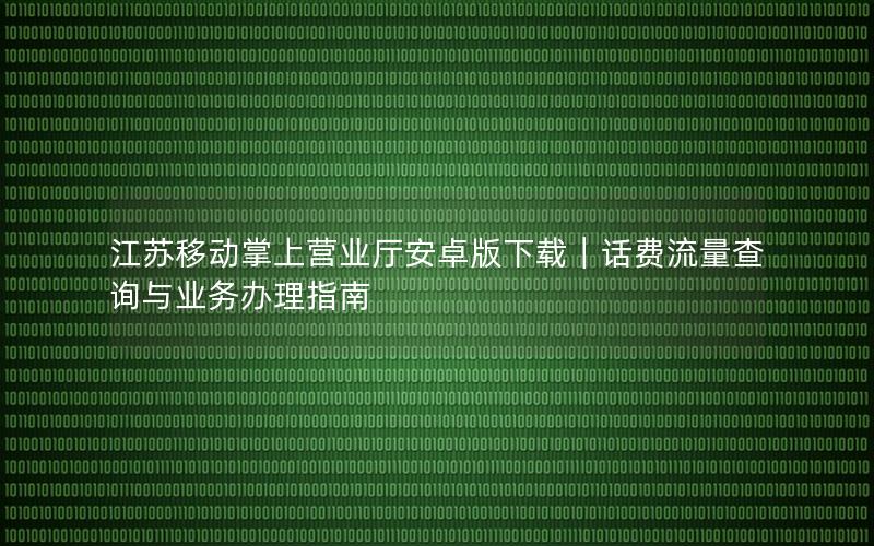 江苏移动掌上营业厅安卓版下载｜话费流量查询与业务办理指南