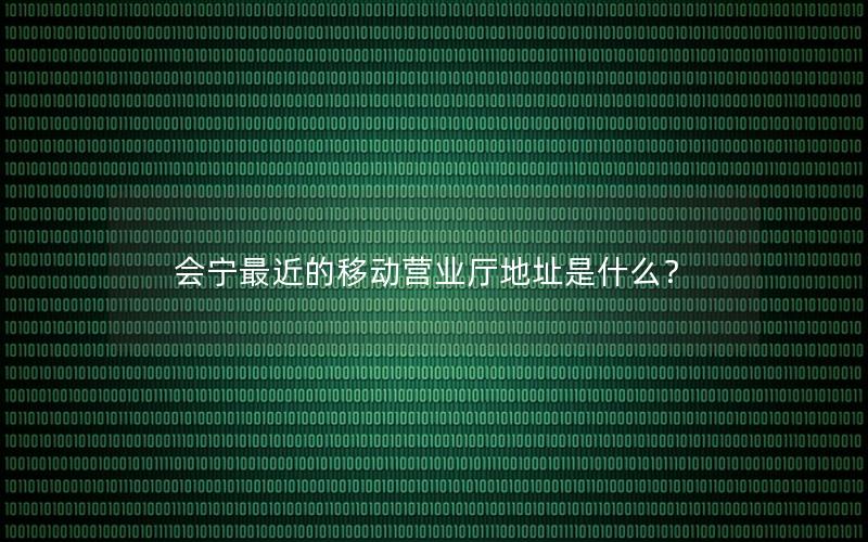 会宁最近的移动营业厅地址是什么？