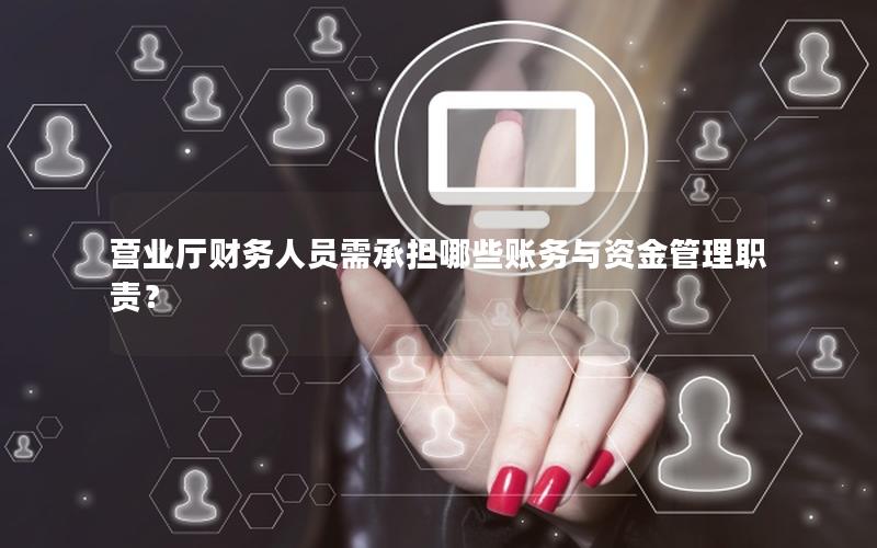 营业厅财务人员需承担哪些账务与资金管理职责？
