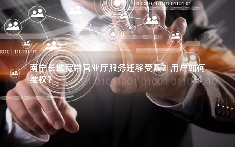 南宁长城宽带营业厅服务迁移受限？用户如何维权？