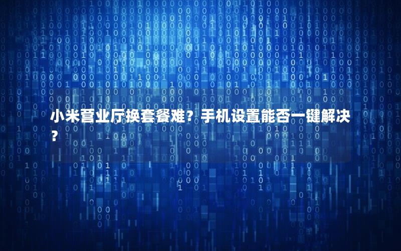 小米营业厅换套餐难？手机设置能否一键解决？