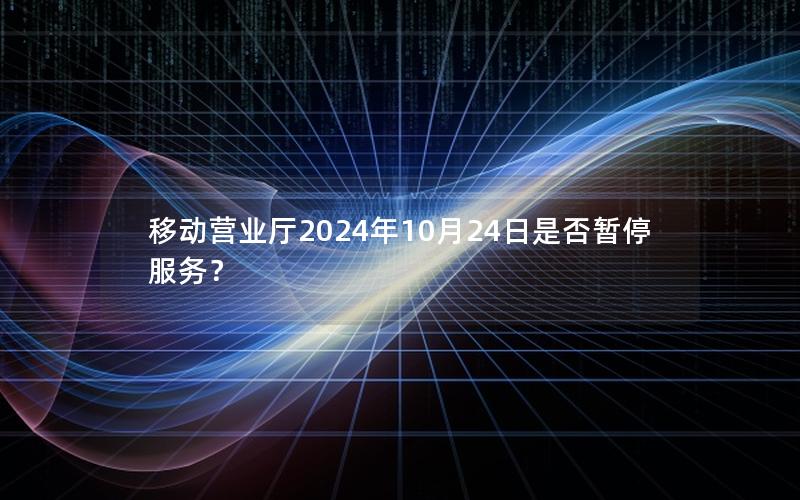 移动营业厅2024年10月24日是否暂停服务？