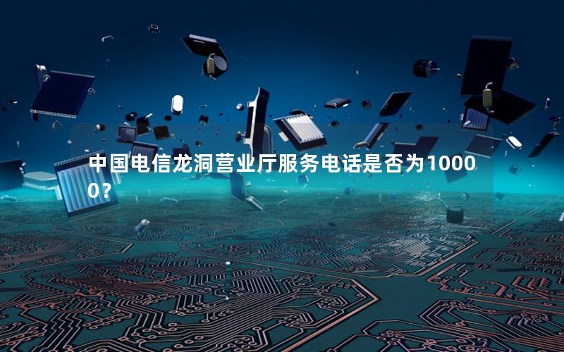中国电信龙洞营业厅服务电话是否为10000？