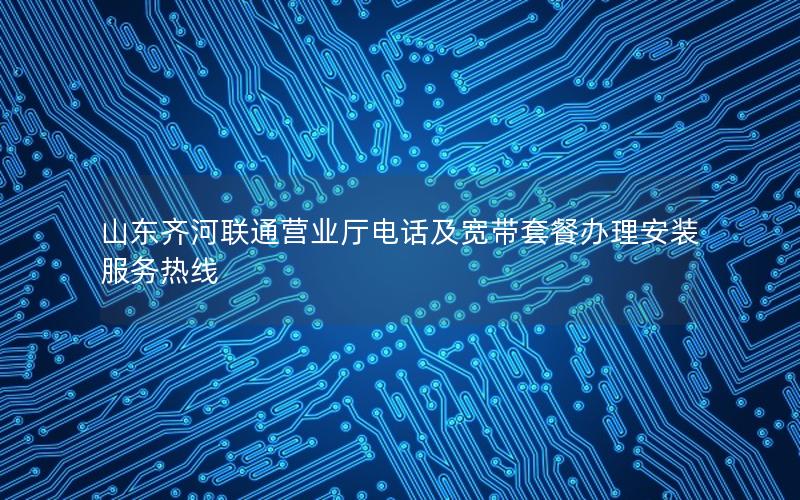 山东齐河联通营业厅电话及宽带套餐办理安装服务热线