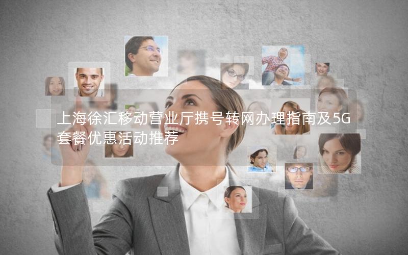 上海徐汇移动营业厅携号转网办理指南及5G套餐优惠活动推荐