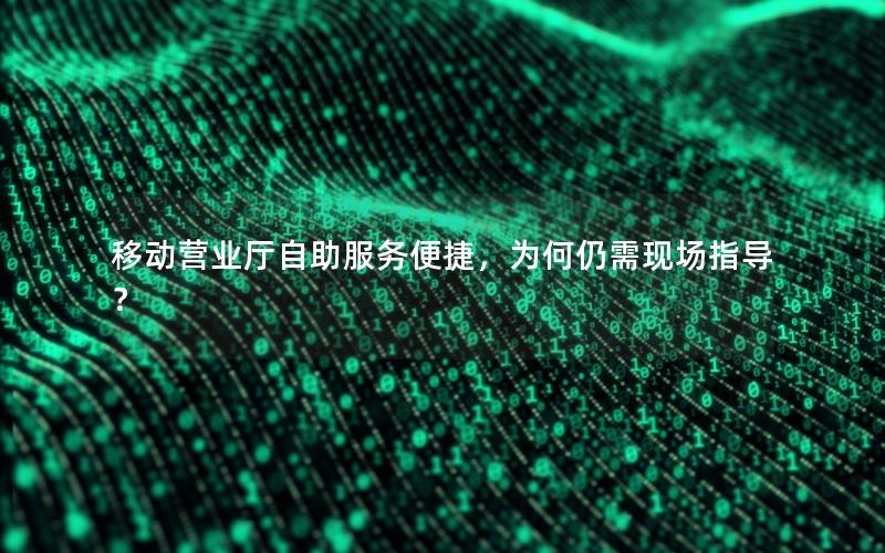 移动营业厅自助服务便捷，为何仍需现场指导？