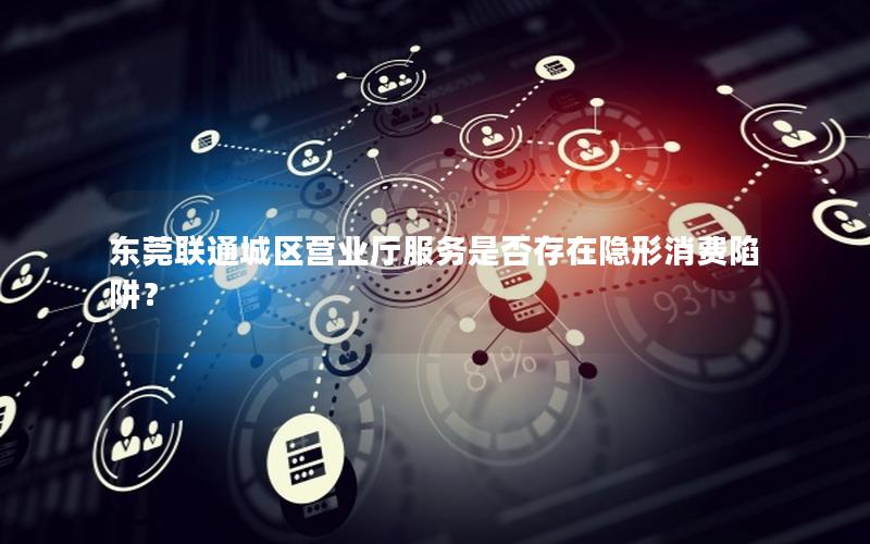 东莞联通城区营业厅服务是否存在隐形消费陷阱？