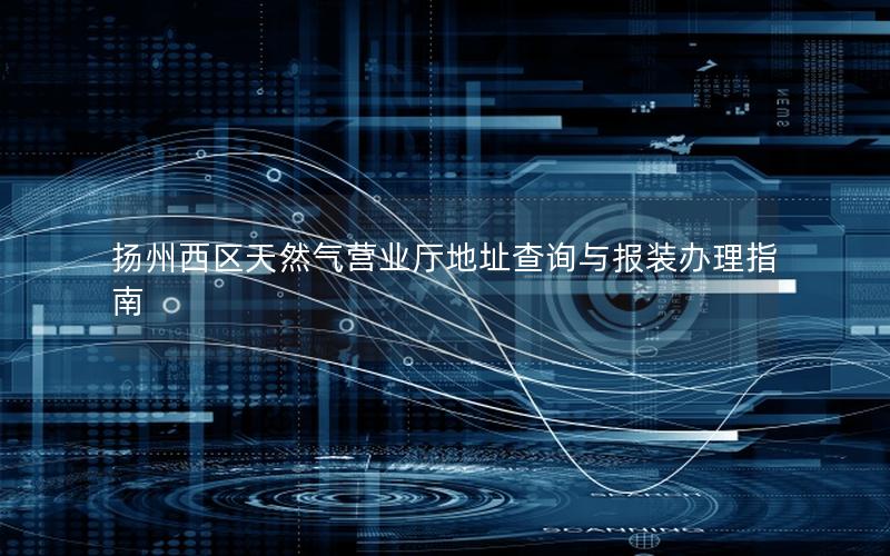 扬州西区天然气营业厅地址查询与报装办理指南