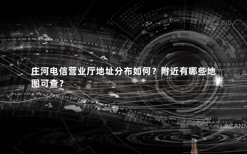 庄河电信营业厅地址分布如何？附近有哪些地图可查？