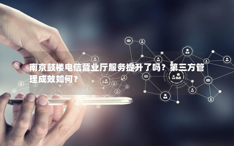 南京鼓楼电信营业厅服务提升了吗？第三方管理成效如何？