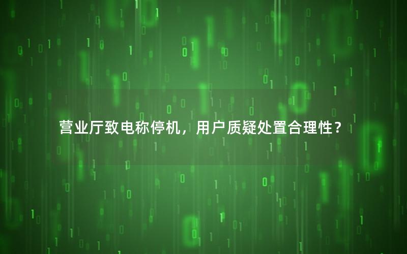 营业厅致电称停机，用户质疑处置合理性？