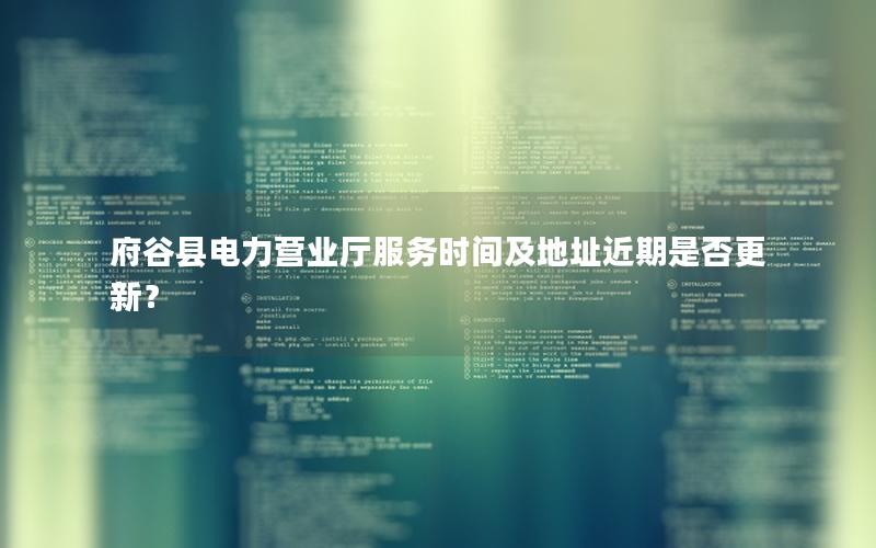 府谷县电力营业厅服务时间及地址近期是否更新？