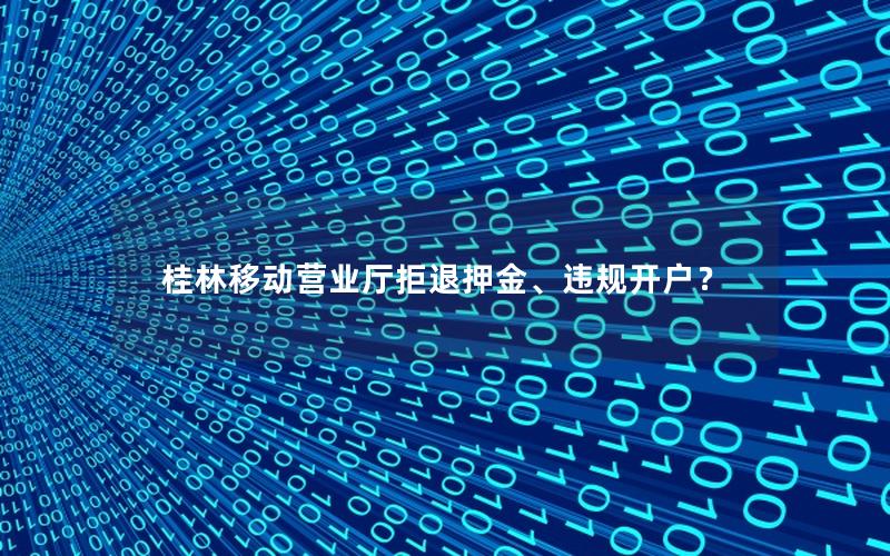 桂林移动营业厅拒退押金、违规开户？
