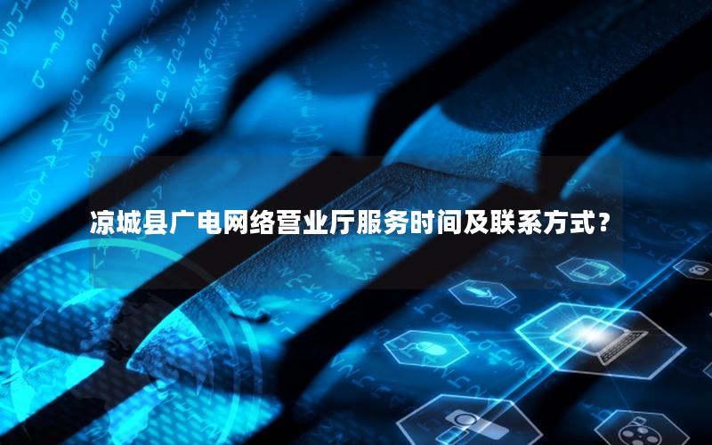 凉城县广电网络营业厅服务时间及联系方式？