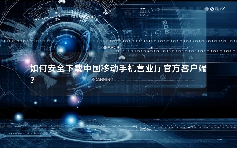 如何安全下载中国移动手机营业厅官方客户端？