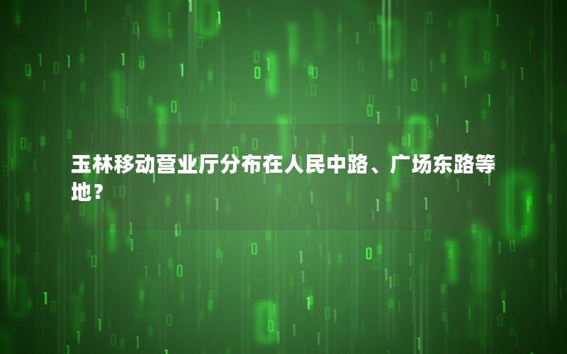 玉林移动营业厅分布在人民中路、广场东路等地？
