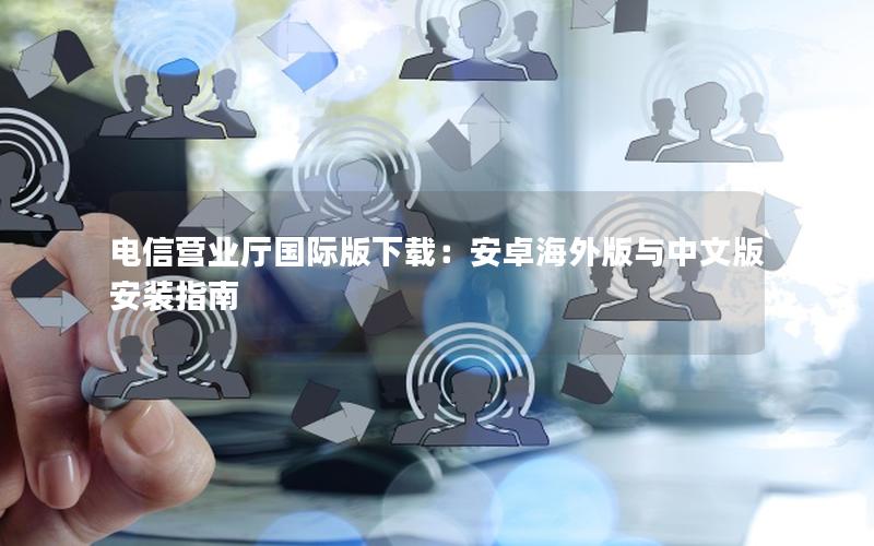 电信营业厅国际版下载：安卓海外版与中文版安装指南
