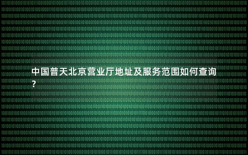 中国普天北京营业厅地址及服务范围如何查询？