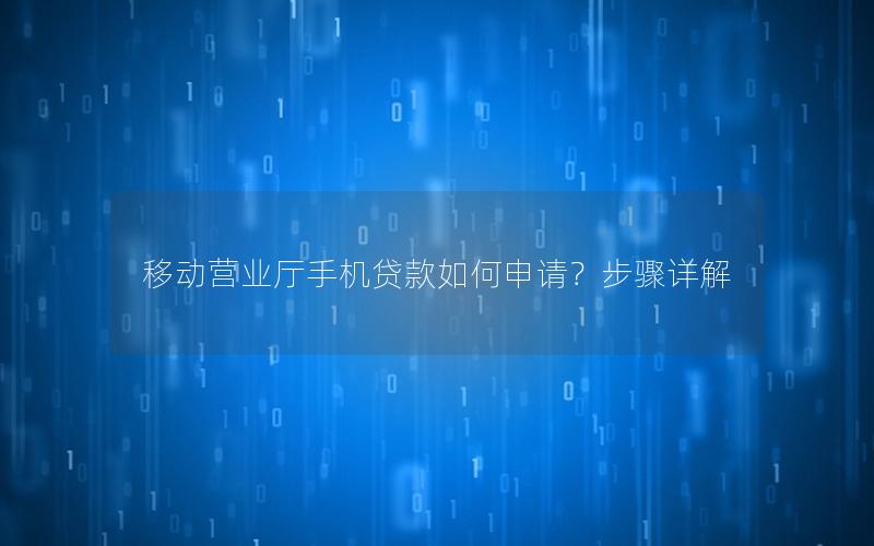 移动营业厅手机贷款如何申请？步骤详解
