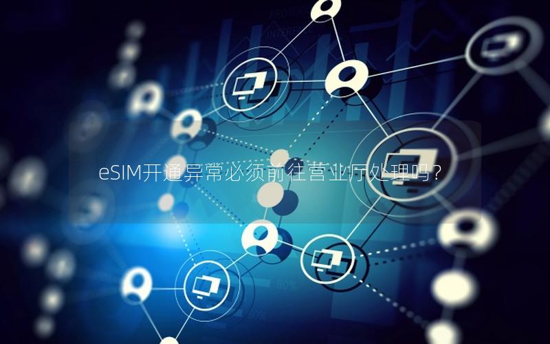 eSIM开通异常必须前往营业厅处理吗？