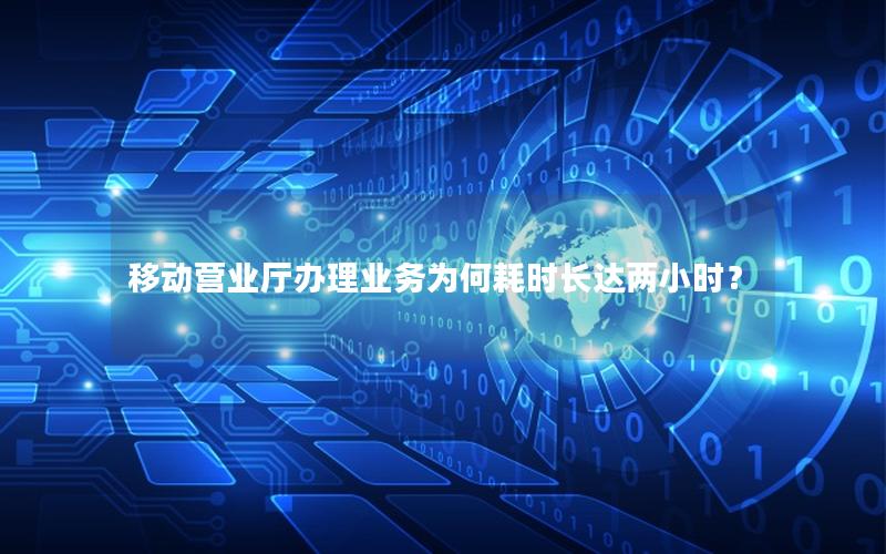 移动营业厅办理业务为何耗时长达两小时？