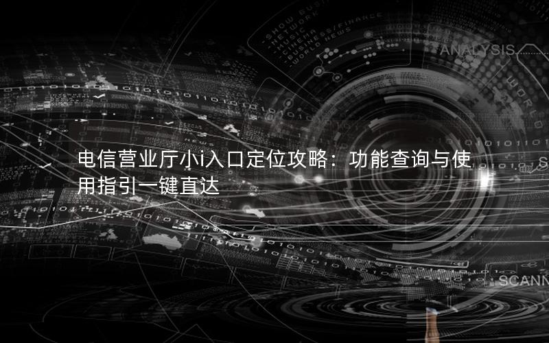 电信营业厅小i入口定位攻略：功能查询与使用指引一键直达