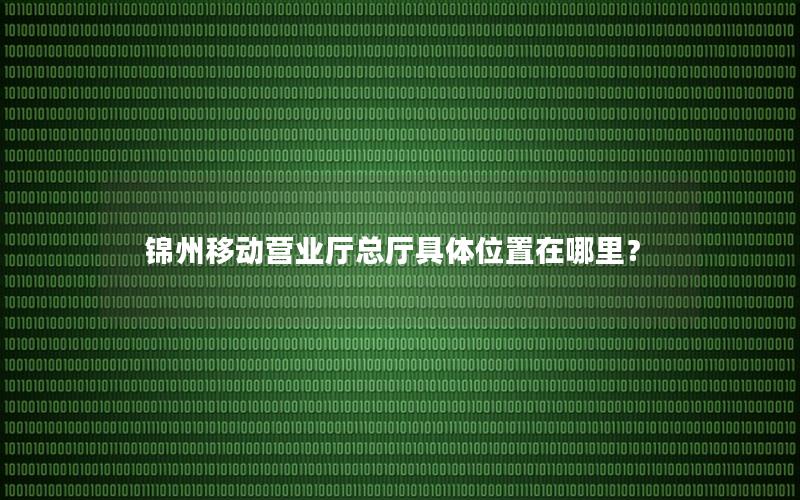 锦州移动营业厅总厅具体位置在哪里？
