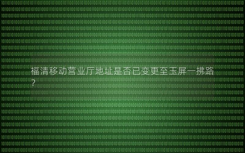 福清移动营业厅地址是否已变更至玉屏一拂路？