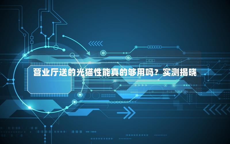 营业厅送的光猫性能真的够用吗？实测揭晓