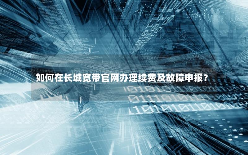 如何在长城宽带官网办理续费及故障申报？
