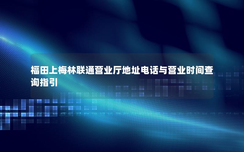 福田上梅林联通营业厅地址电话与营业时间查询指引