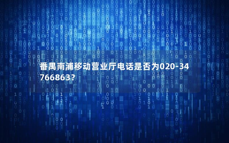 番禺南浦移动营业厅电话是否为020-34766863？