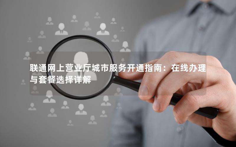 联通网上营业厅城市服务开通指南：在线办理与套餐选择详解