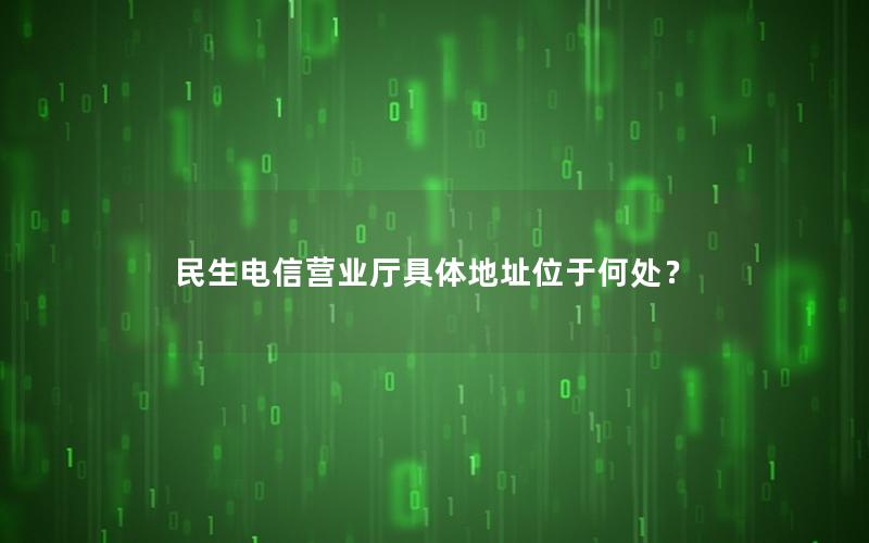 民生电信营业厅具体地址位于何处？