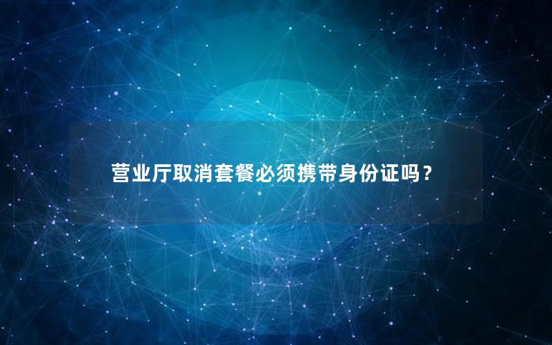 营业厅取消套餐必须携带身份证吗？