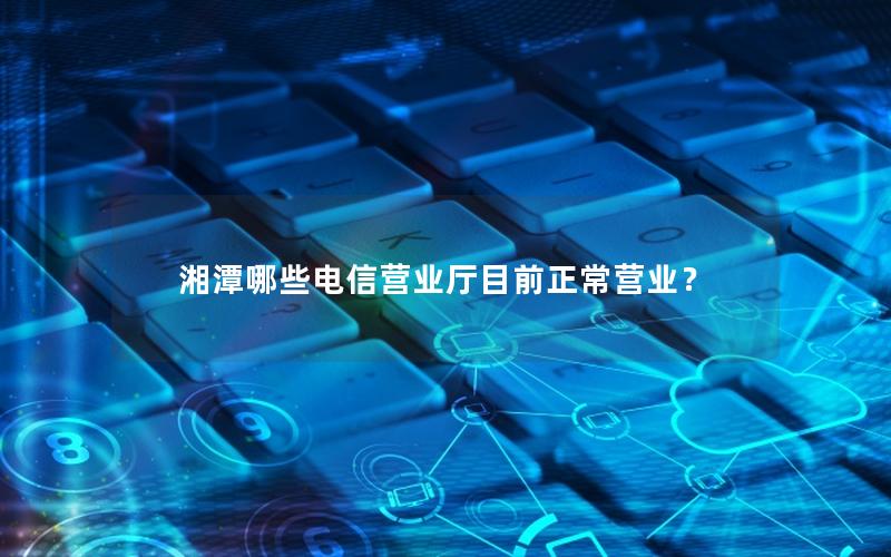 湘潭哪些电信营业厅目前正常营业？