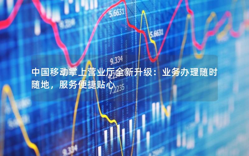 中国移动掌上营业厅全新升级：业务办理随时随地，服务便捷贴心