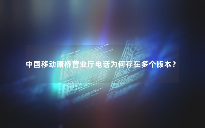 中国移动康桥营业厅电话为何存在多个版本？