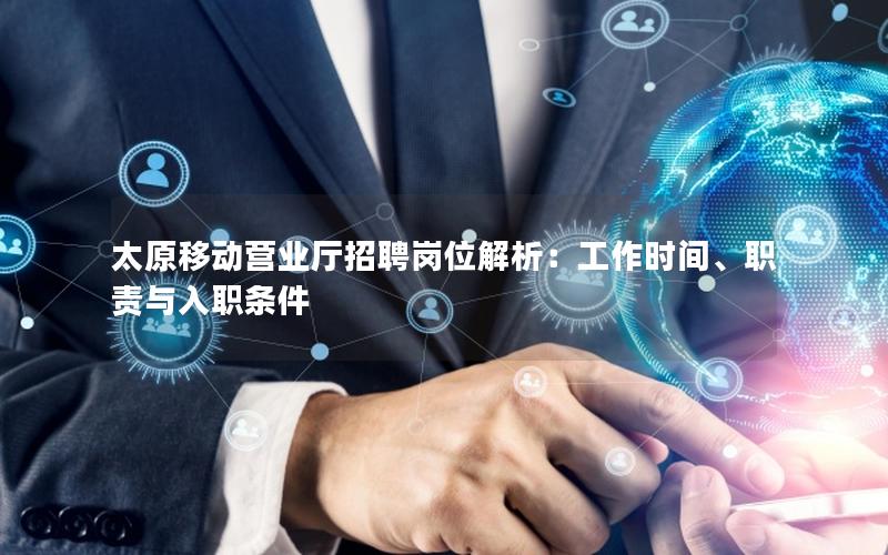 太原移动营业厅招聘岗位解析：工作时间、职责与入职条件