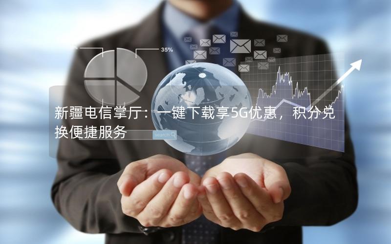 新疆电信掌厅：一键下载享5G优惠，积分兑换便捷服务