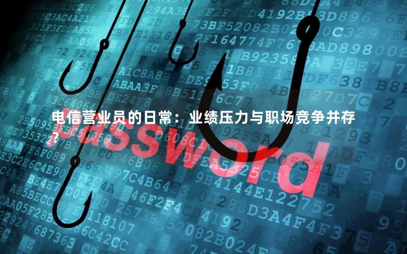 电信营业员的日常：业绩压力与职场竞争并存？