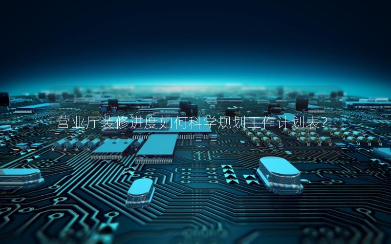 营业厅装修进度如何科学规划工作计划表？