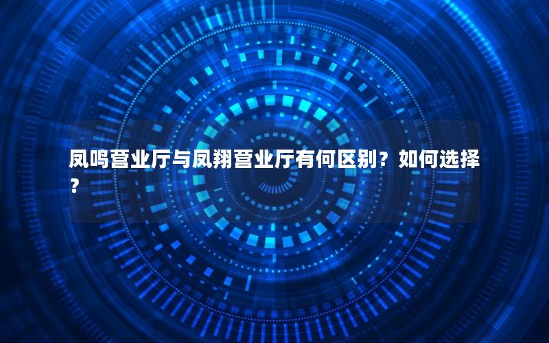 凤鸣营业厅与凤翔营业厅有何区别？如何选择？