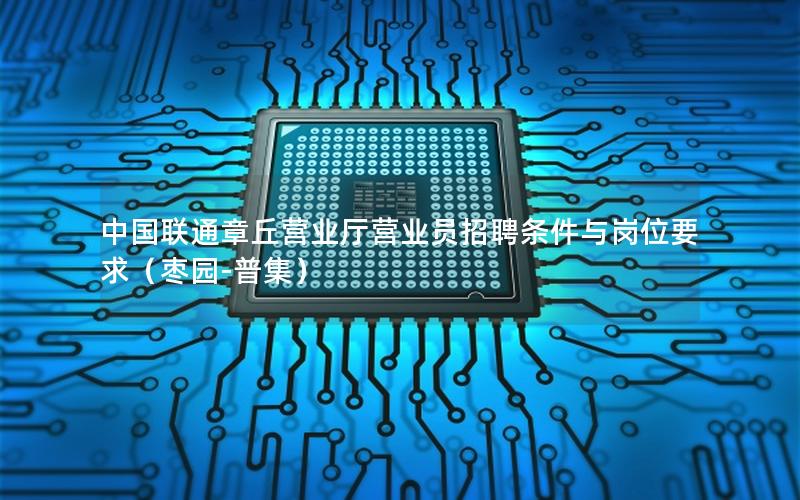 中国联通章丘营业厅营业员招聘条件与岗位要求（枣园-普集）