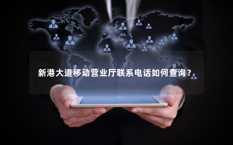 新港大道移动营业厅联系电话如何查询？