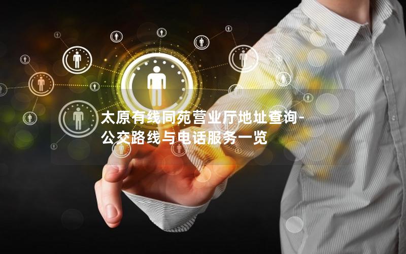 太原有线同苑营业厅地址查询-公交路线与电话服务一览