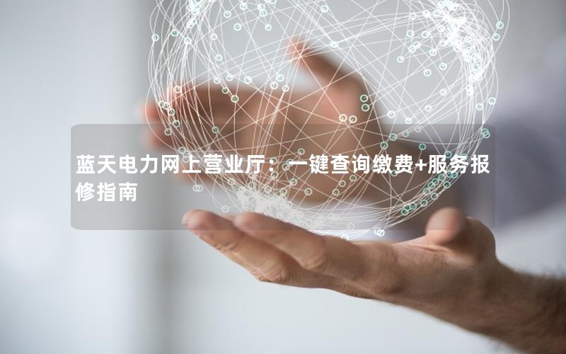 蓝天电力网上营业厅：一键查询缴费+服务报修指南