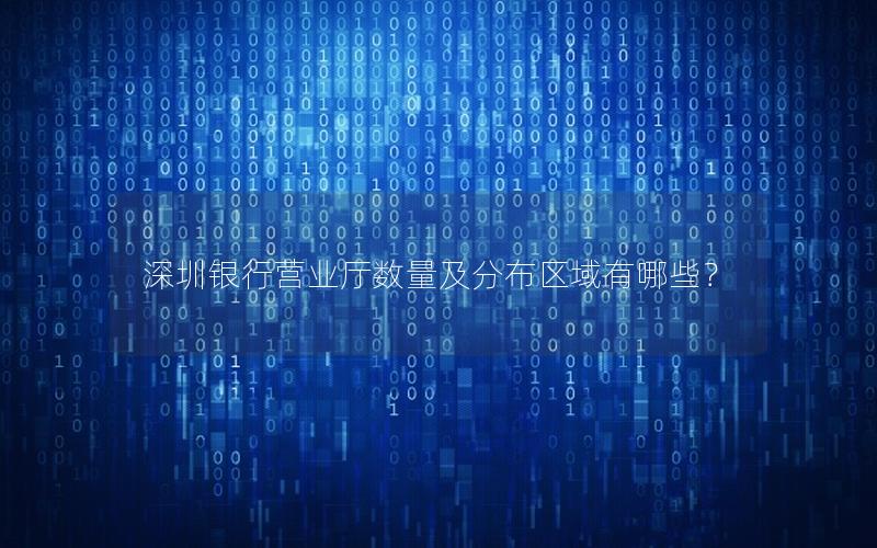 深圳银行营业厅数量及分布区域有哪些？