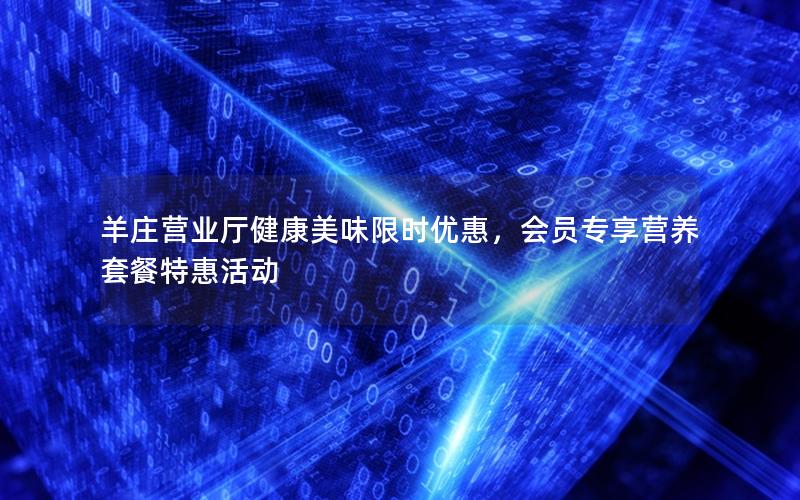 羊庄营业厅健康美味限时优惠，会员专享营养套餐特惠活动