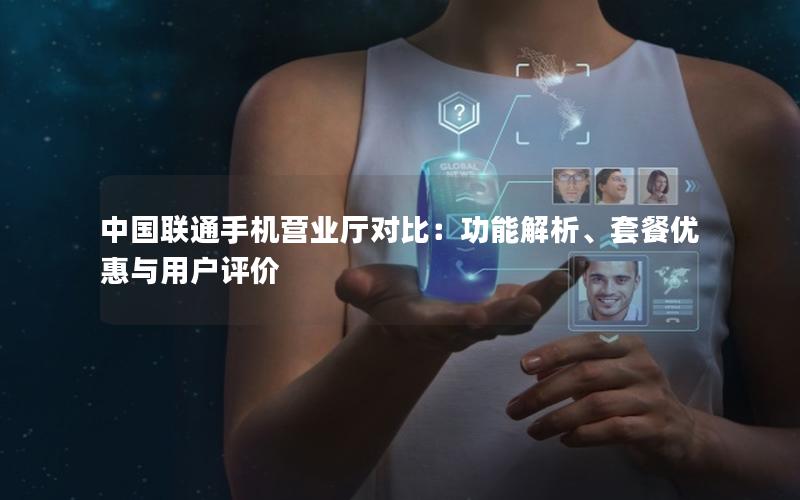 中国联通手机营业厅对比：功能解析、套餐优惠与用户评价